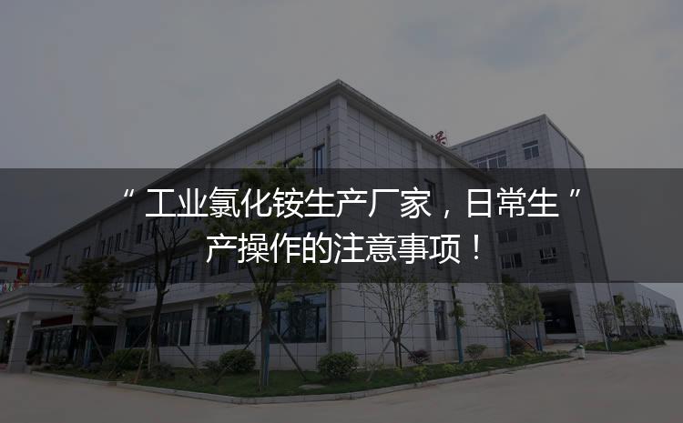 工業(yè)氯化銨生產(chǎn)廠家，日常生產(chǎn)操作的注意事項(xiàng)！