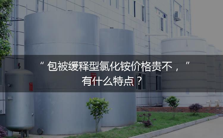 包被緩釋型氯化銨價格貴不，有什么特點？