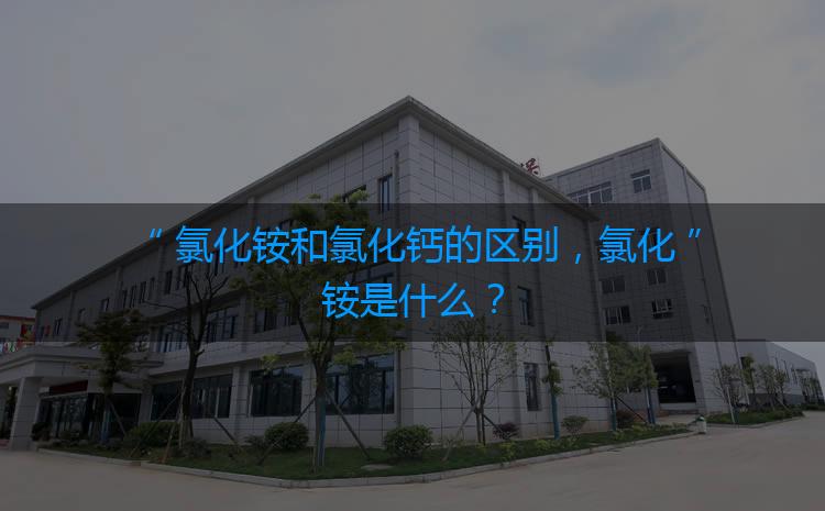 氯化銨和氯化鈣的區(qū)別，氯化銨是什么？